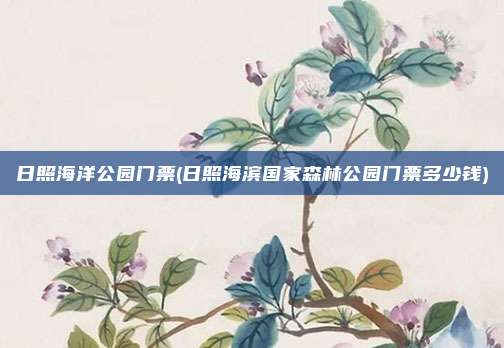 日照海洋公园门票(日照海滨国家森林公园门票多少钱)