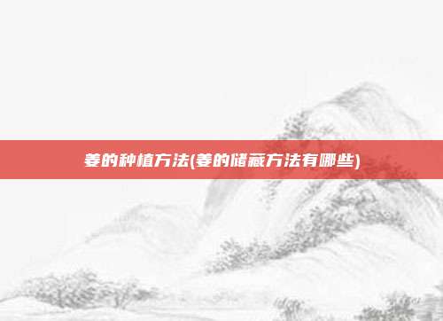 姜的种植方法(姜的储藏方法有哪些)