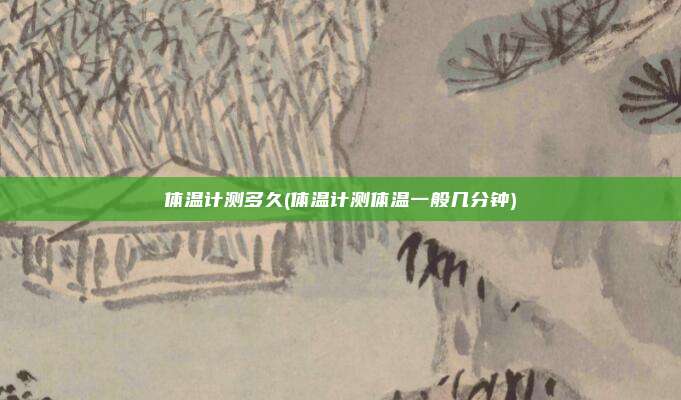 体温计测多久(体温计测体温一般几分钟)
