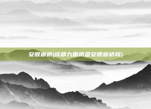 安顺廊桥(成都九眼桥是安顺廊桥吗)