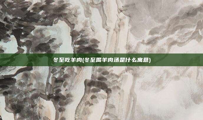 冬至吃羊肉(冬至喝羊肉汤是什么寓意)