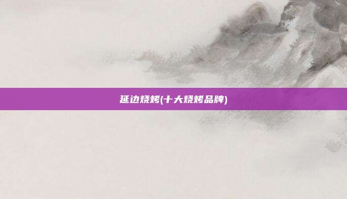 延边烧烤(十大烧烤品牌)