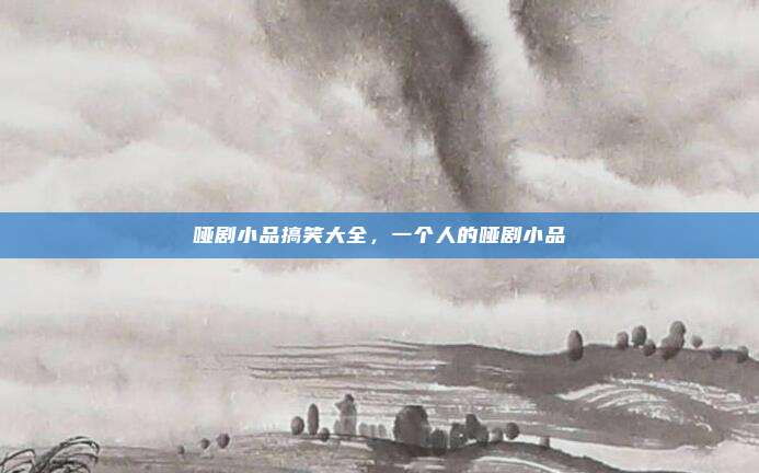 哑剧小品搞笑大全，一个人的哑剧小品