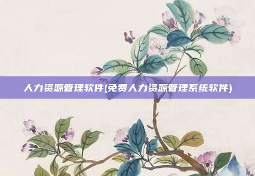 人力资源管理软件(免费人力资源管理系统软件)
