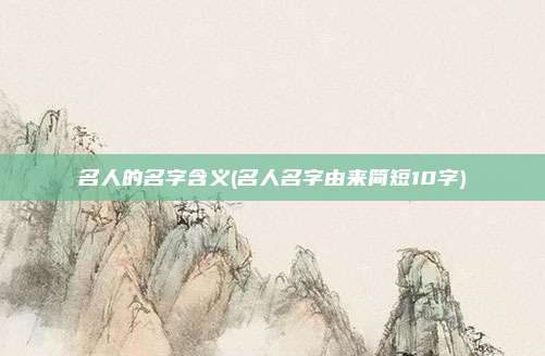 名人的名字含义(名人名字由来简短10字)