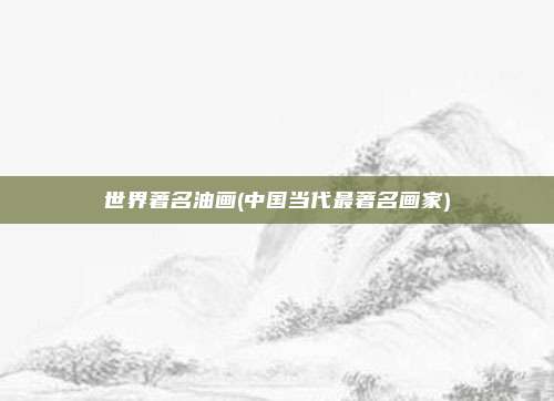 世界著名油画(中国当代最著名画家)