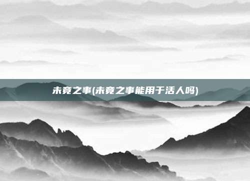 未竟之事(未竟之事能用于活人吗)