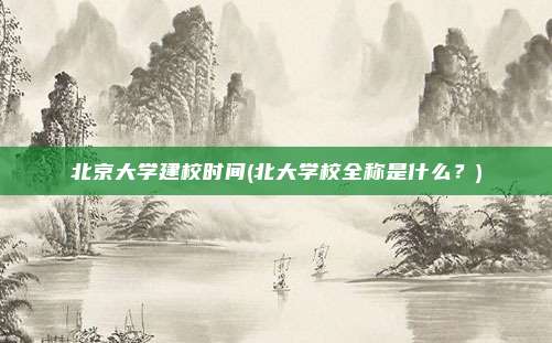 北京大学建校时间(北大学校全称是什么？)