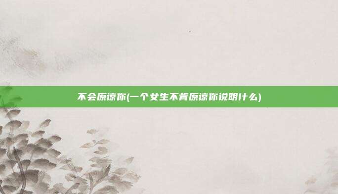 不会原谅你(一个女生不肯原谅你说明什么)