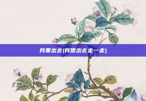 我要出去(我想出去走一走)