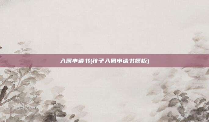 入园申请书(孩子入园申请书模板)