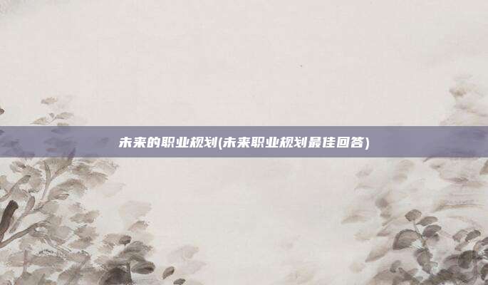 未来的职业规划(未来职业规划最佳回答)