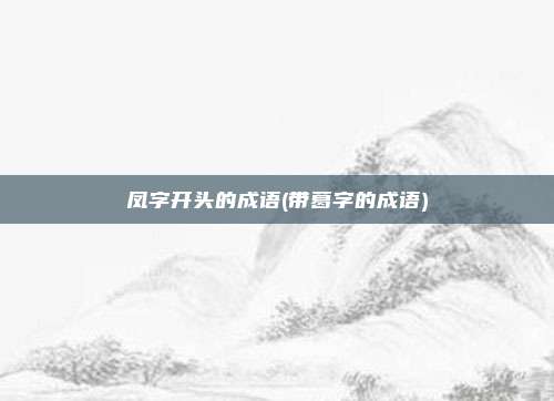 凤字开头的成语(带葛字的成语)
