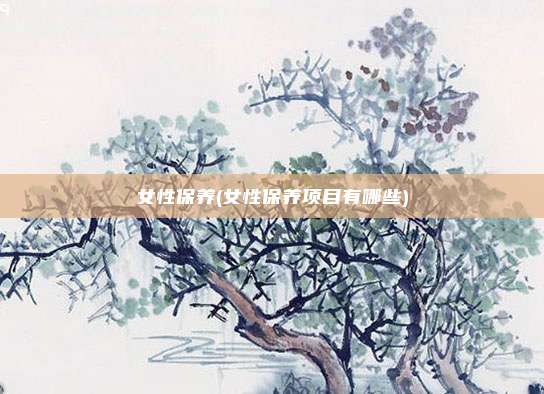 女性保养(女性保养项目有哪些)