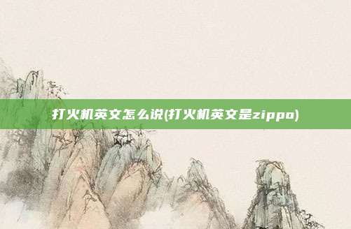打火机英文怎么说(打火机英文是zippo)
