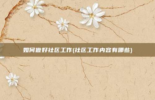 如何做好社区工作(社区工作内容有哪些)