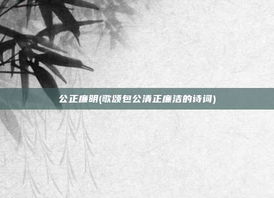 公正廉明(歌颂包公清正廉洁的诗词)
