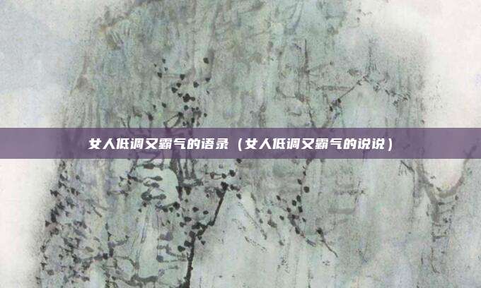 女人低调又霸气的语录(女人低调又霸气的说说)
