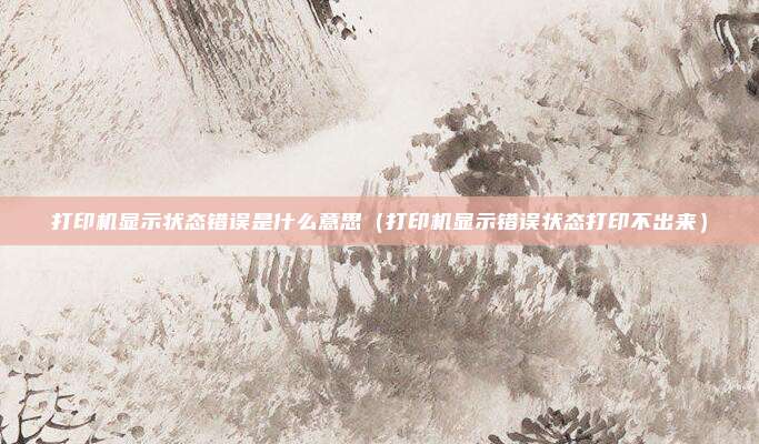 打印机显示状态错误是什么意思（打印机显示错误状态打印不出来）