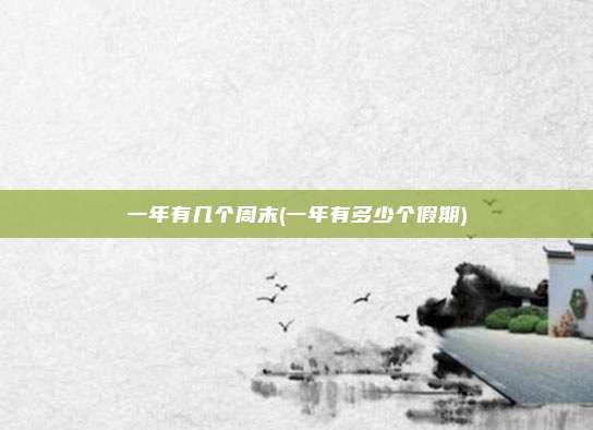一年有几个周末(一年有多少个假期)