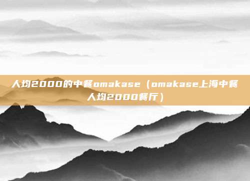 人均2000的中餐omakase（omakase上海中餐人均2000餐厅）