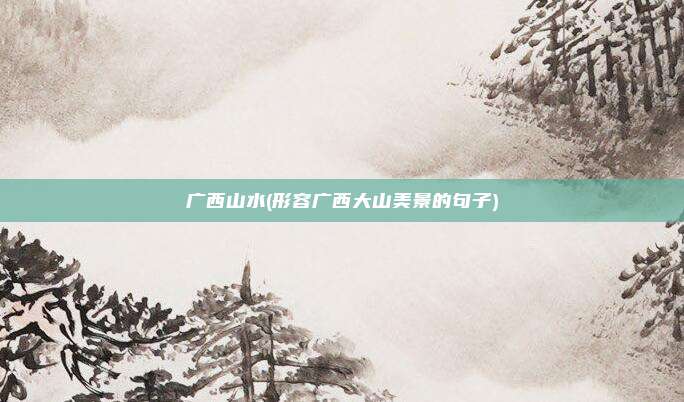 广西山水(形容广西大山美景的句子)