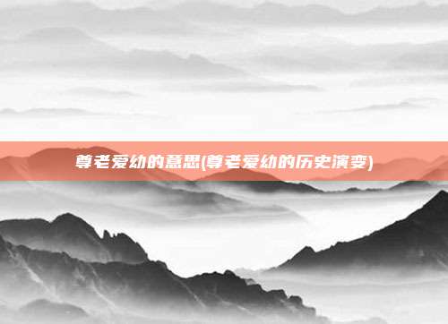 尊老爱幼的意思(尊老爱幼的历史演变)