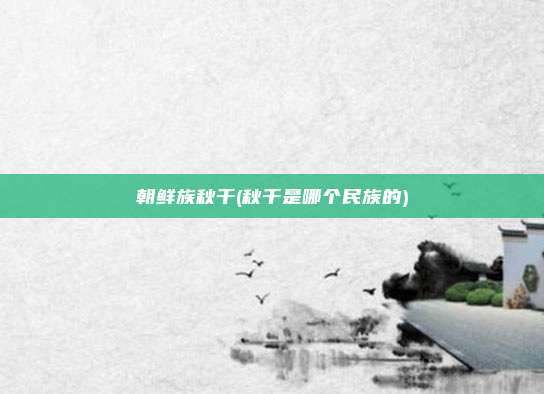 朝鲜族秋千(秋千是哪个民族的)