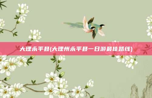 大理永平县(大理州永平县一日游最佳路线)