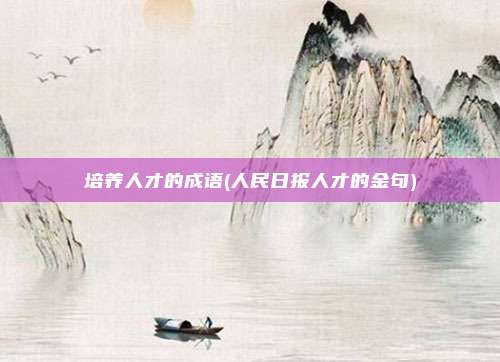 培养人才的成语(人民日报人才的金句)