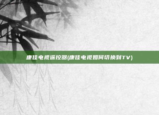 康佳电视遥控器(康佳电视如何切换到TV)