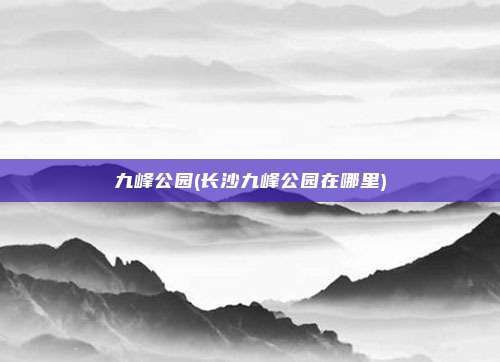 九峰公园(长沙九峰公园在哪里)