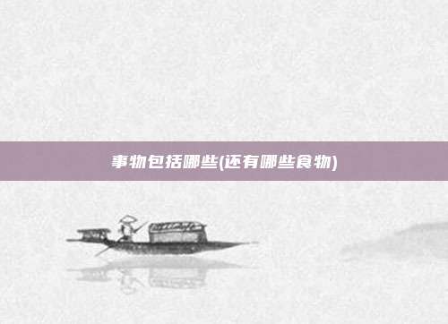 事物包括哪些(还有哪些食物)