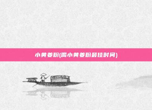 小黄姜粉(喝小黄姜粉最佳时间)
