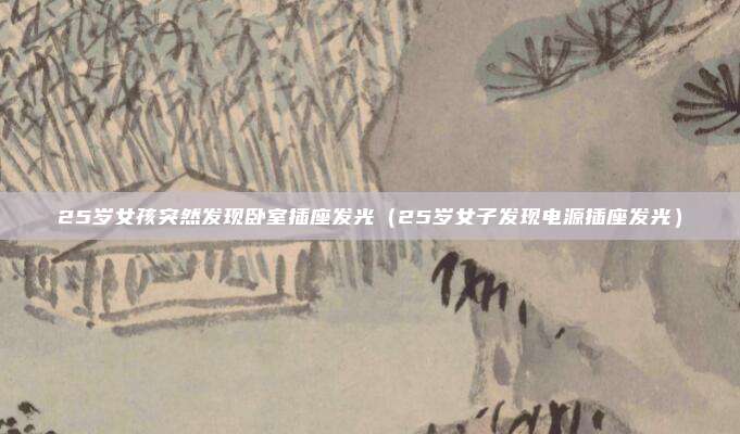 25岁女孩突然发现卧室插座发光（25岁女子发现电源插座发光）
