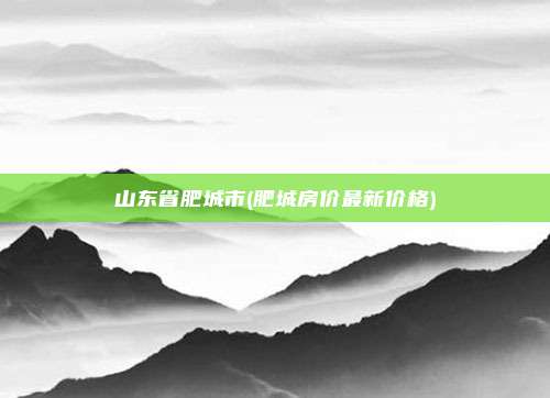 山东省肥城市(肥城房价最新价格)