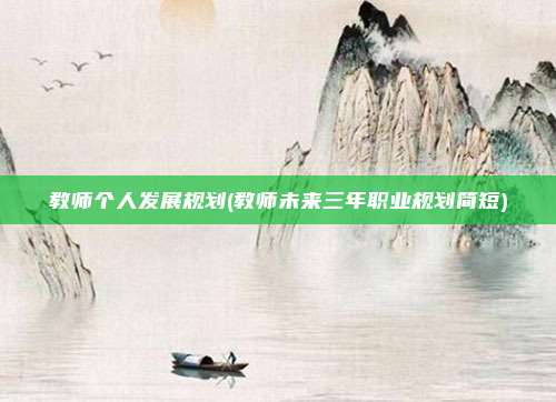 教师个人发展规划(教师未来三年职业规划简短)