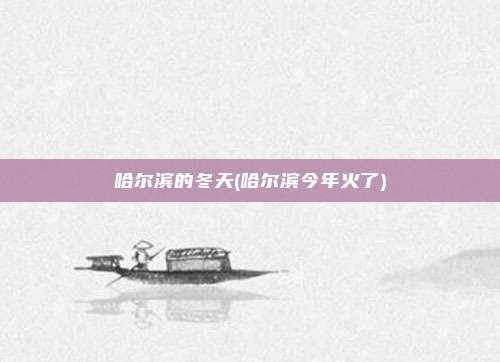 哈尔滨的冬天(哈尔滨今年火了)