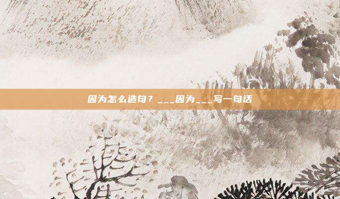 因为怎么造句？___因为___写一句话