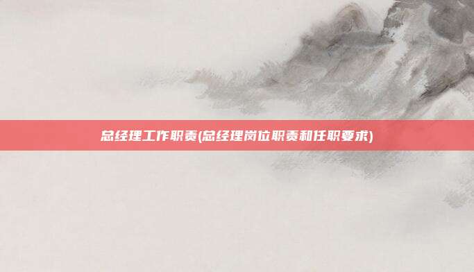 总经理工作职责(总经理岗位职责和任职要求)