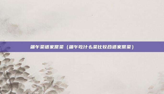 端午菜谱家常菜（端午吃什么菜比较合适家常菜）