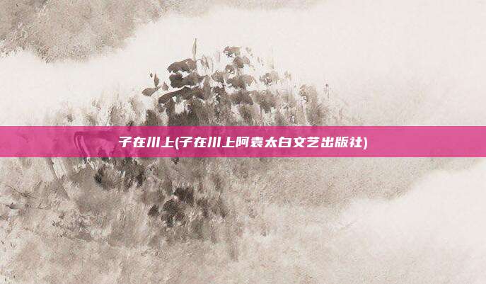 子在川上(子在川上阿袁太白文艺出版社)