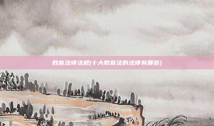 教育法律法规(十大教育法的法律有哪些)