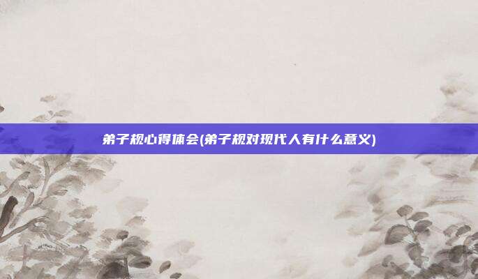 弟子规心得体会(弟子规对现代人有什么意义)