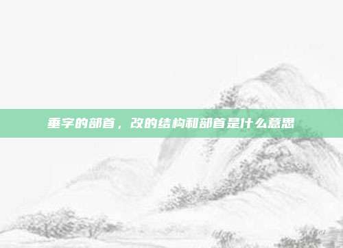 垂字的部首，改的结构和部首是什么意思