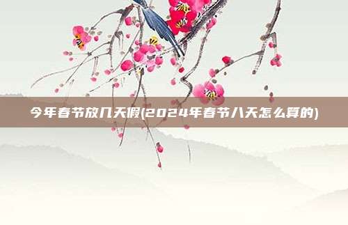 今年春节放几天假(2024年春节八天怎么算的)
