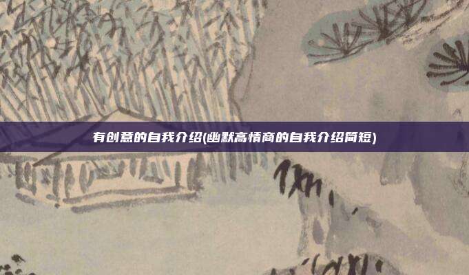 有创意的自我介绍(幽默高情商的自我介绍简短)