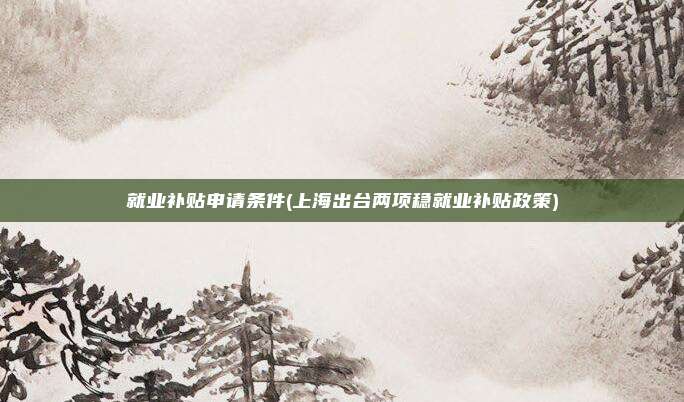 就业补贴申请条件(上海出台两项稳就业补贴政策)