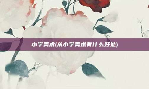 小学美术(从小学美术有什么好处)