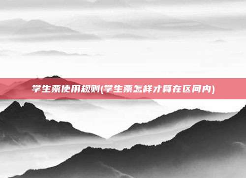 学生票使用规则(学生票怎样才算在区间内)